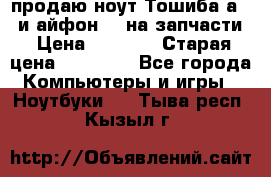 продаю ноут.Тошиба а210 и айфон 4s на запчасти › Цена ­ 1 500 › Старая цена ­ 32 000 - Все города Компьютеры и игры » Ноутбуки   . Тыва респ.,Кызыл г.